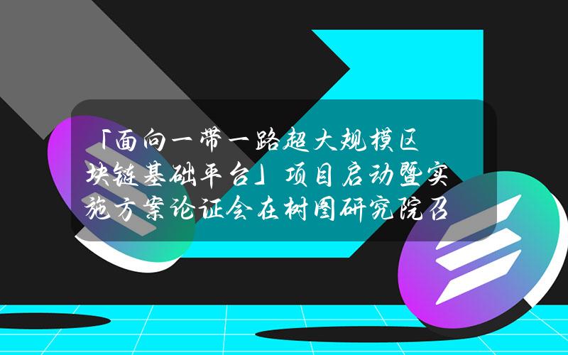 「面向一带一路超大规模区块链基础平台」项目启动暨实施方案论证会在树图研究院召开