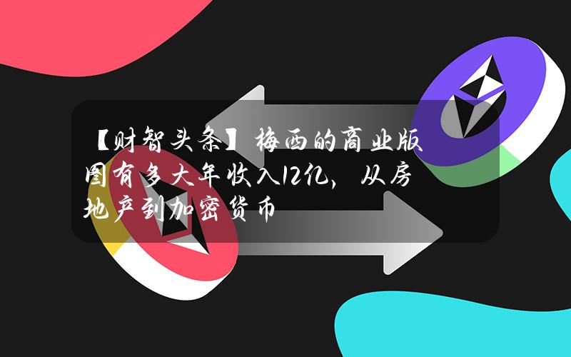 【财智头条】梅西的商业版图有多大？年收入1.2亿，从房地产到加密货币