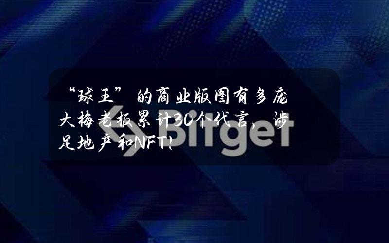 “球王”的商业版图有多庞大？梅老板累计30个代言，涉足地产和NFT！