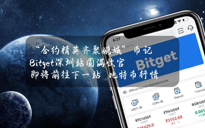 “合约精英齐聚鹏城”币记Bitget深圳站圆满收官即将前往下一站–比特币行情