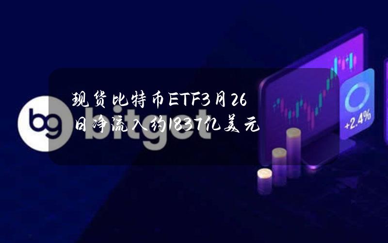 现货比特币ETF3月26日净流入约1.837亿美元