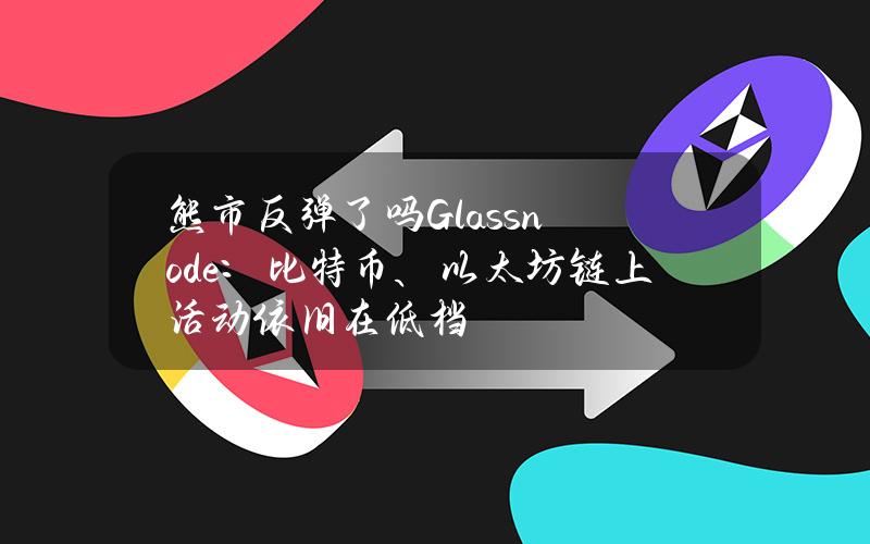 熊市反弹了吗？Glassnode：比特币、以太坊链上活动依旧在低档