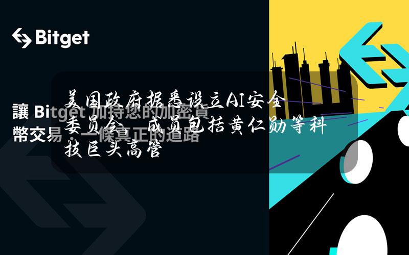 美国政府据悉设立AI安全委员会，成员包括黄仁勋等科技巨头高管