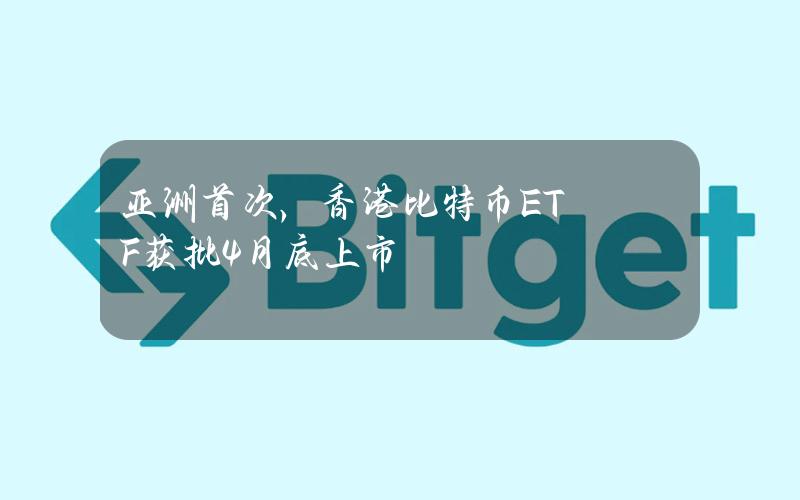 亚洲首次，香港比特币ETF获批4月底上市