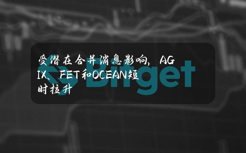 受潜在合并消息影响，AGIX、FET和OCEAN短时拉升