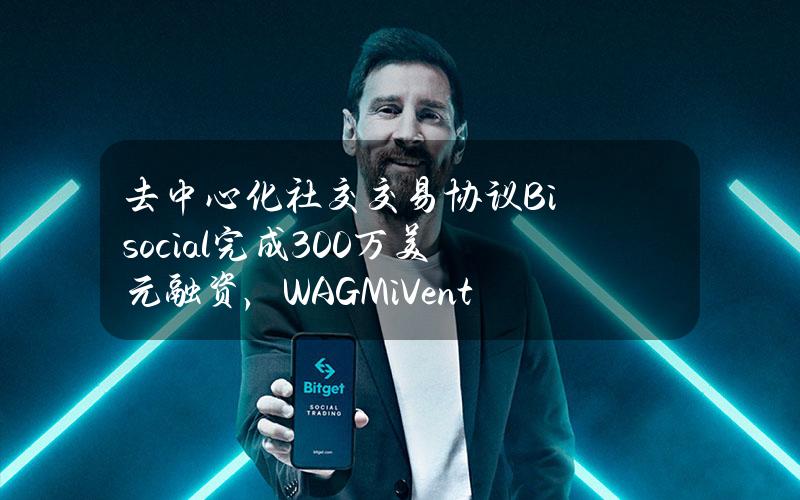 去中心化社交交易协议Bi.social完成300万美元融资，WAGMiVentures等参投