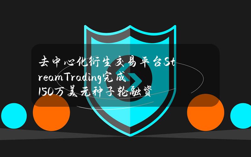 去中心化衍生交易平台StreamTrading完成150万美元种子轮融资