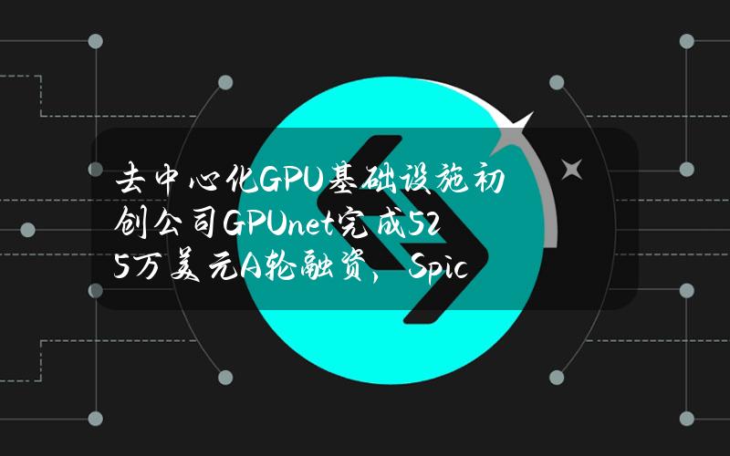 去中心化GPU基础设施初创公司GPU.net完成525万美元A轮融资，SpicyCapital等参投