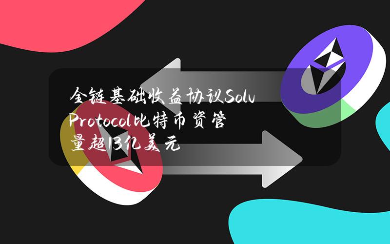 全链基础收益协议SolvProtocol比特币资管量超1.3亿美元