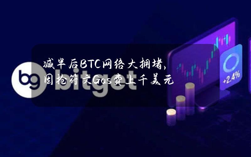 减半后BTC网络大拥堵，因抢符文Gas费上千美元