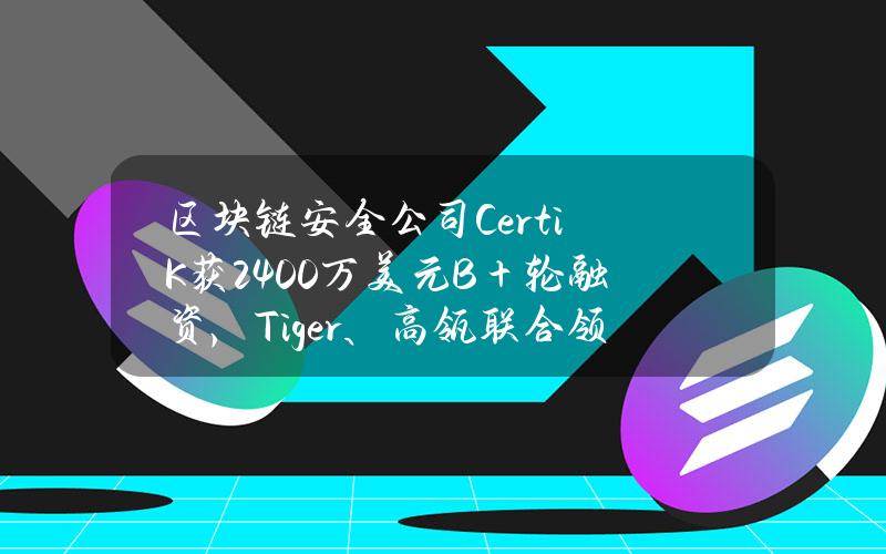 区块链安全公司CertiK获2400万美元B＋轮融资，Tiger、高瓴联合领投