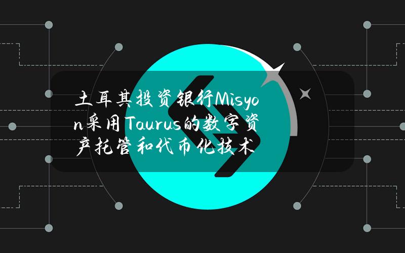 土耳其投资银行Misyon采用Taurus的数字资产托管和代币化技术