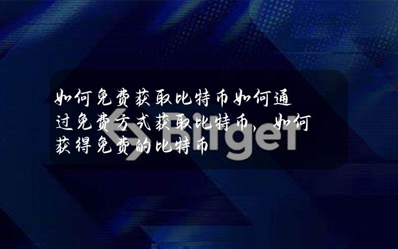 如何免费获取比特币如何通过免费方式获取比特币？，如何获得免费的比特币