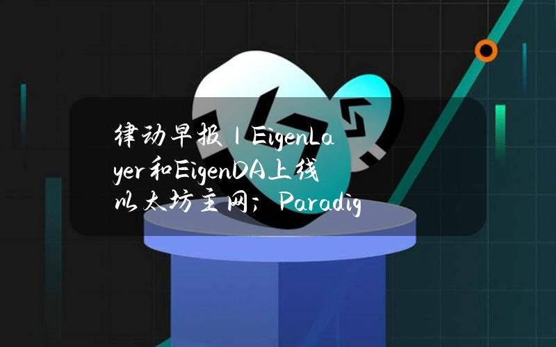 律动早报｜EigenLayer和EigenDA上线以太坊主网；Paradigm领投MonadLabs2.25亿美元融资