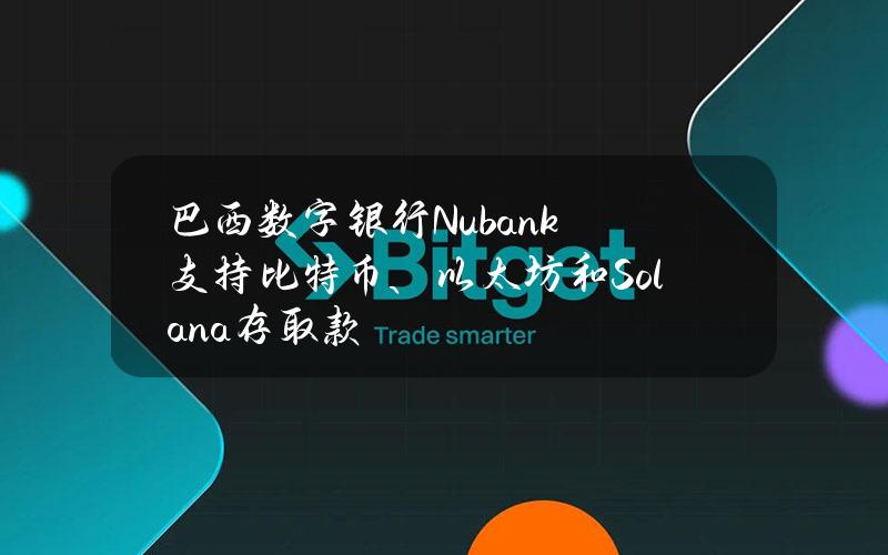 巴西数字银行Nubank支持比特币、以太坊和Solana存取款