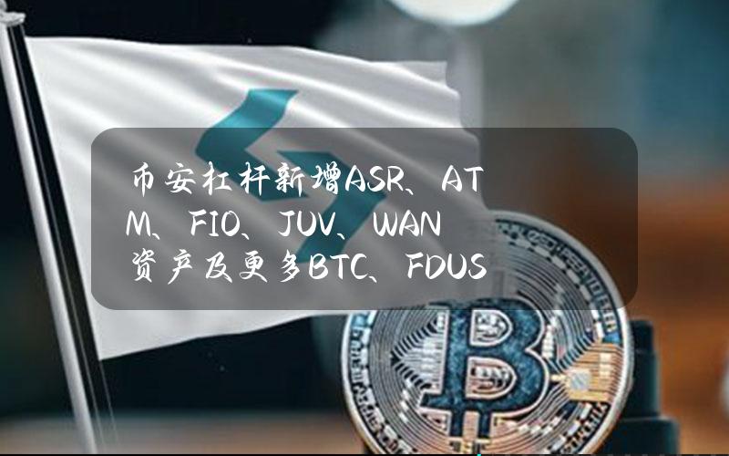 币安杠杆新增ASR、ATM、FIO、JUV、WAN资产及更多BTC、FDUSD、USDC交易对