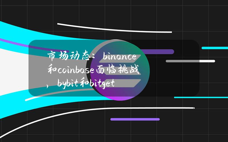 市场动态：binance和coinbase面临挑战，bybit和bitget飙升