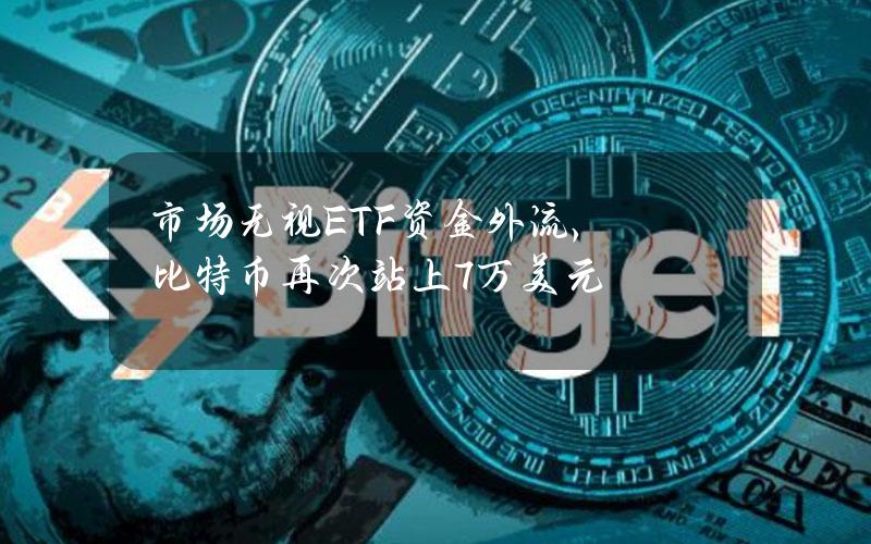 市场无视ETF资金外流，比特币再次站上7万美元