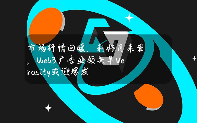 市场行情回暖、利好月来袭，Web3广告业领头羊Verasity或迎爆发