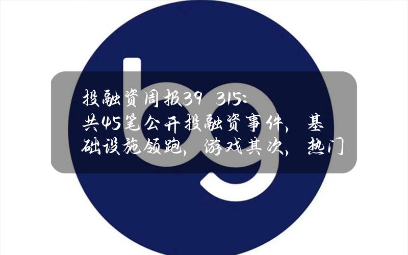 投融资周报(3.9–3.15)：共45笔公开投融资事件，基础设施领跑，游戏其次，热门叙事融资活跃