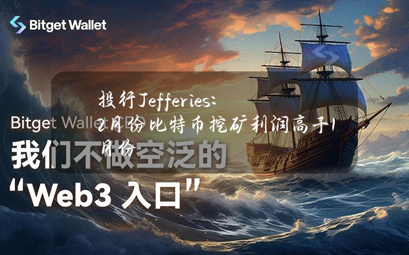 投行Jefferies：2月份比特币挖矿利润高于1月份