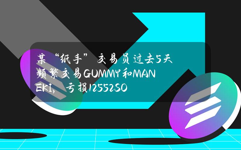 某“纸手”交易员过去5天频繁交易GUMMY和MANEKI，亏损125.52SOL