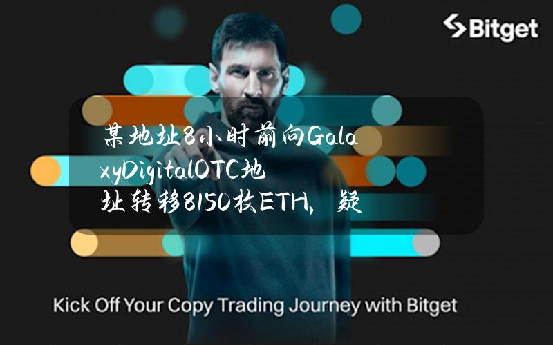 某地址8小时前向GalaxyDigitalOTC地址转移8150枚ETH，疑似委托卖出