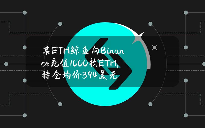 某ETH鲸鱼向Binance充值1000枚ETH，持仓均价394美元