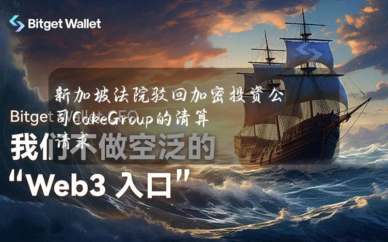 新加坡法院驳回加密投资公司CakeGroup的清算请求