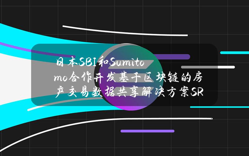 日本SBI和Sumitomo合作开发基于区块链的房产交易数据共享解决方案SREC