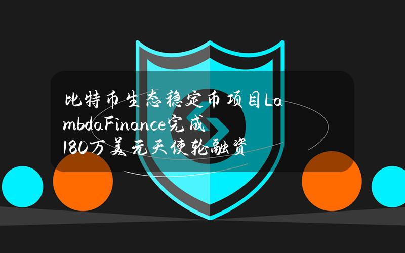 比特币生态稳定币项目LambdaFinance完成180万美元天使轮融资