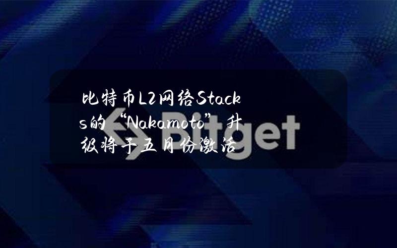 比特币L2网络Stacks的“Nakamoto”升级将于五月份激活