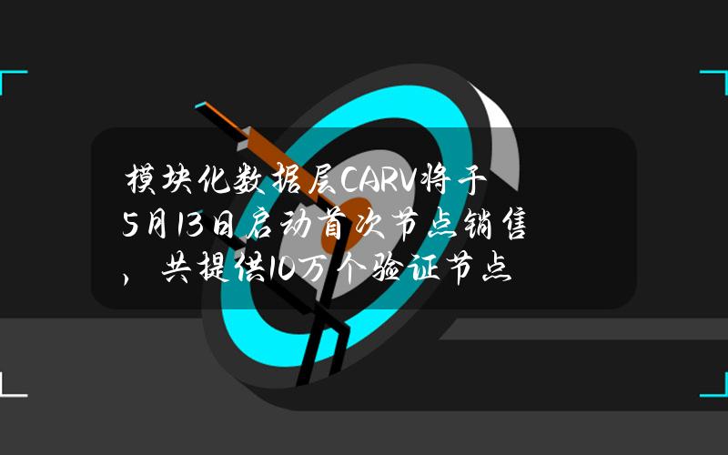 模块化数据层CARV将于5月13日启动首次节点销售，共提供10万个验证节点