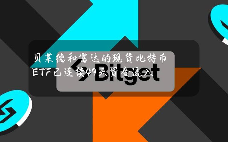 贝莱德和富达的现货比特币ETF已连续49天资金流入