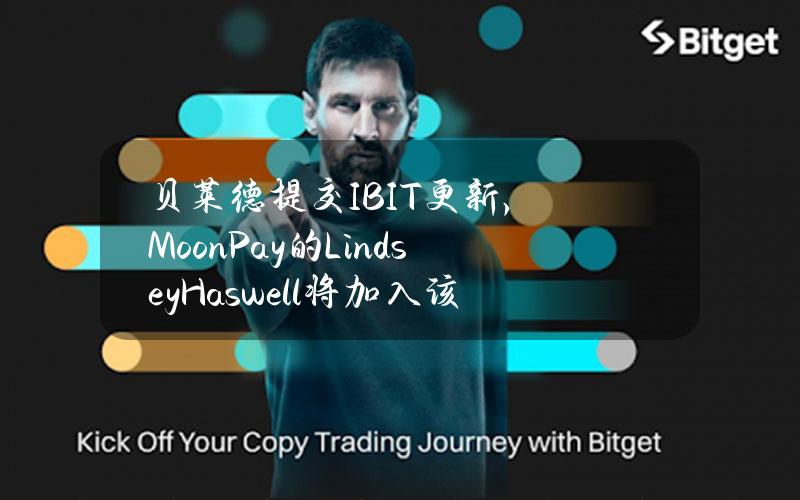 贝莱德提交IBIT更新，MoonPay的LindseyHaswell将加入该基金董事会