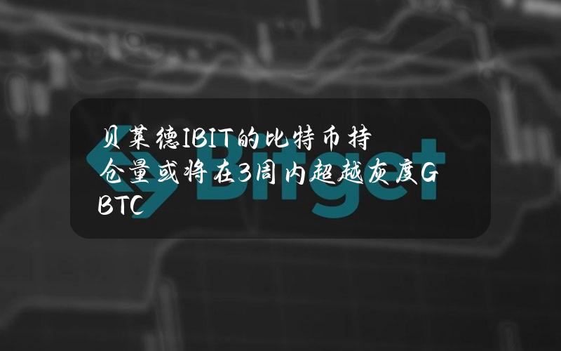 贝莱德IBIT的比特币持仓量或将在3周内超越灰度GBTC