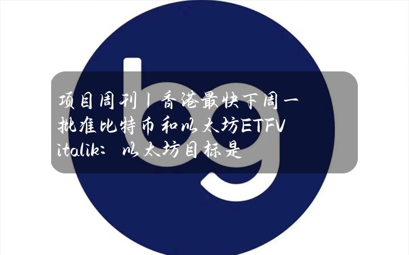 项目周刊丨香港最快下周一批准比特币和以太坊ETFVitalik：以太坊目标是实现实时证明