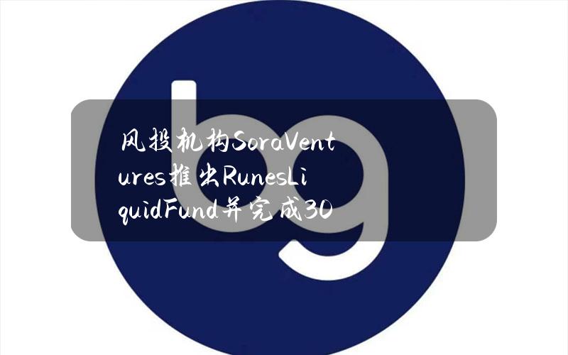 风投机构SoraVentures推出RunesLiquidFund并完成300万美元募资