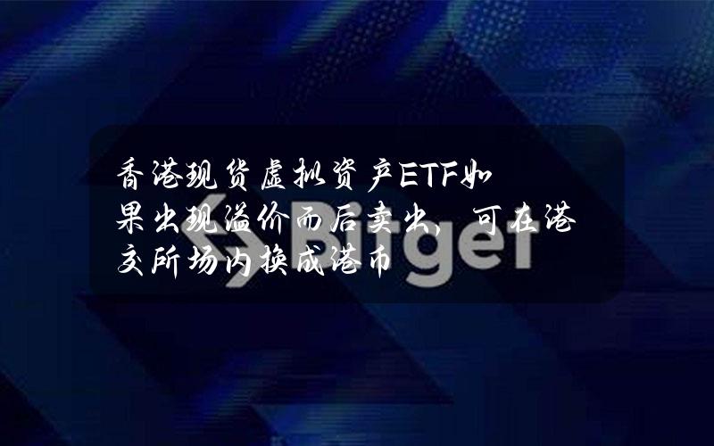 香港现货虚拟资产ETF如果出现溢价而后卖出，可在港交所场内换成港币