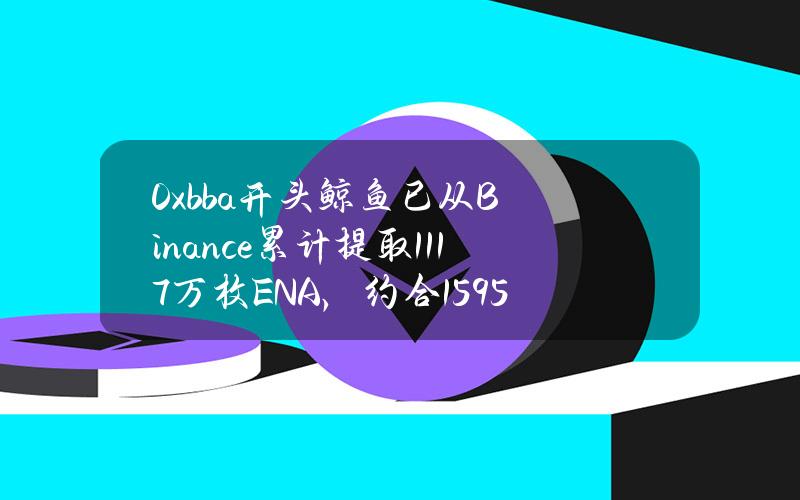 0xbba开头鲸鱼已从Binance累计提取1117万枚ENA，约合1595万美元