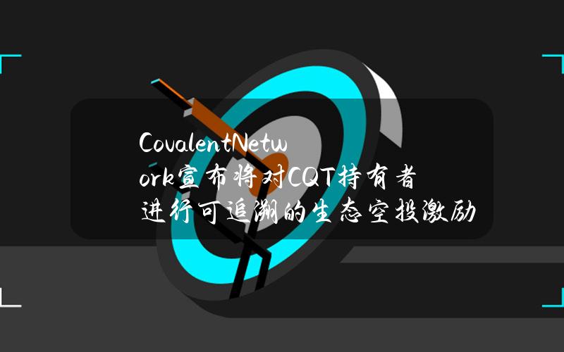 CovalentNetwork宣布将对CQT持有者进行可追溯的生态空投激励