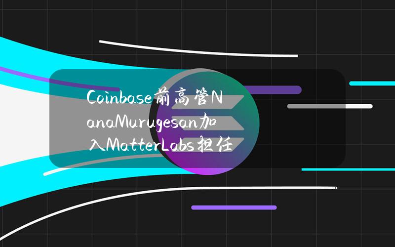 Coinbase前高管NanaMurugesan加入MatterLabs担任总裁