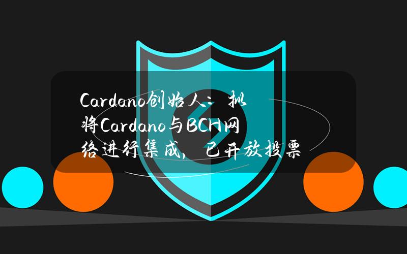 Cardano创始人：拟将Cardano与BCH网络进行集成，已开放投票