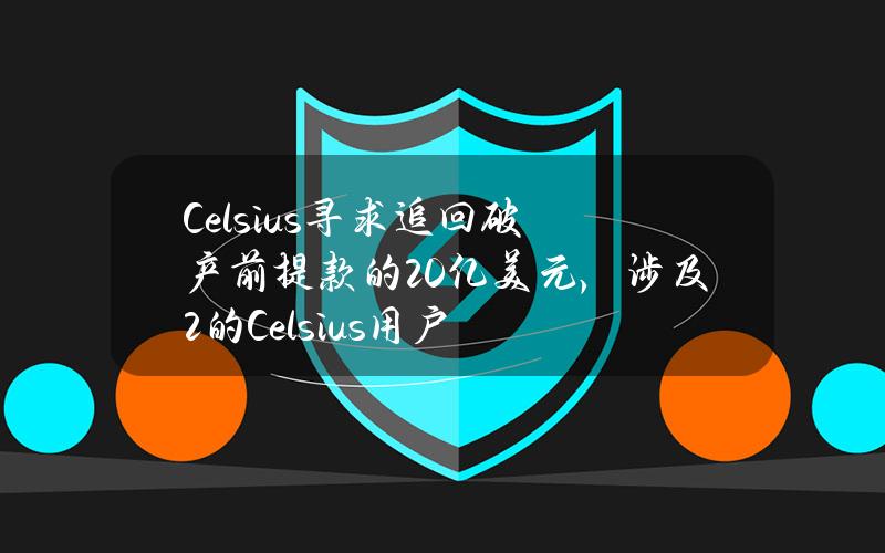 Celsius寻求追回破产前提款的20亿美元，涉及2%的Celsius用户