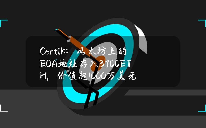 CertiK：以太坊上的EOA地址存入3700ETH，价值超1000万美元