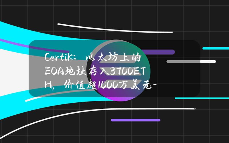 CertiK：以太坊上的EOA地址存入3700ETH，价值超1000万美元 - 副本