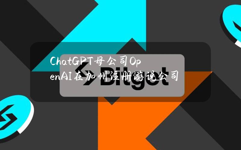 ChatGPT母公司OpenAI在加州注册游说公司