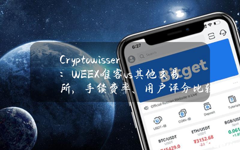 Cryptowisser：WEEX唯客vs其他交易所，手续费率、用户评分比较