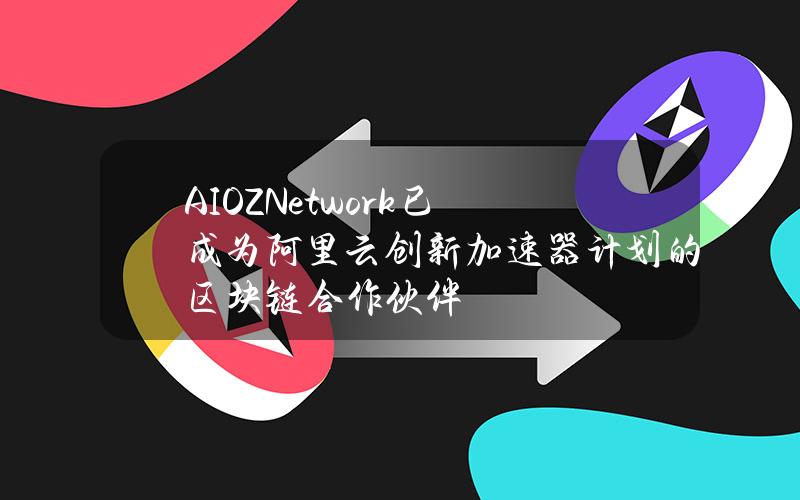 AIOZNetwork已成为阿里云创新加速器计划的区块链合作伙伴