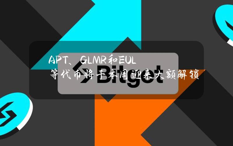 APT、GLMR和EUL等代币将于本周迎来大额解锁